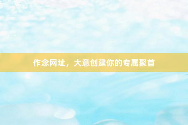作念网址，大意创建你的专属聚首