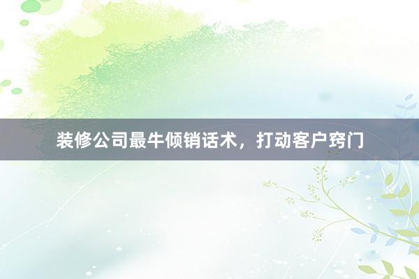 装修公司最牛倾销话术，打动客户窍门
