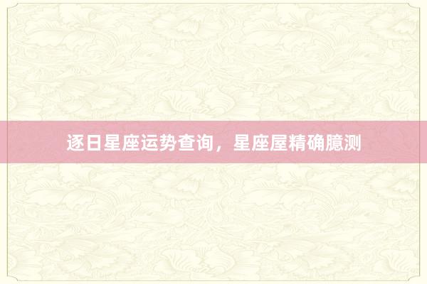 逐日星座运势查询，星座屋精确臆测
