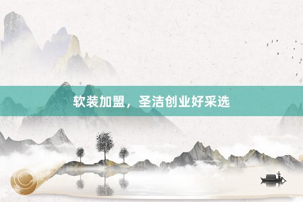 软装加盟，圣洁创业好采选