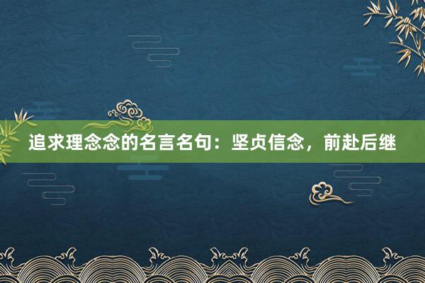 追求理念念的名言名句：坚贞信念，前赴后继