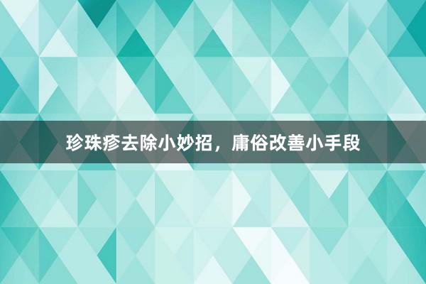 珍珠疹去除小妙招，庸俗改善小手段