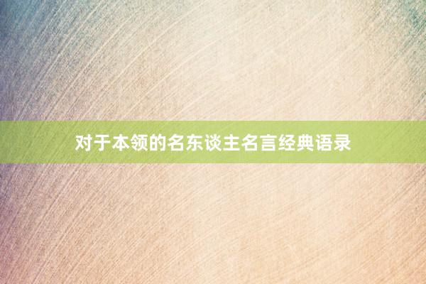 对于本领的名东谈主名言经典语录