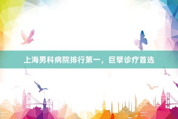 上海男科病院排行第一，巨擘诊疗首选