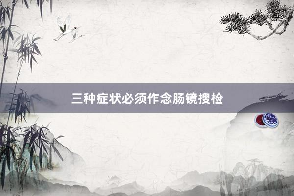 三种症状必须作念肠镜搜检