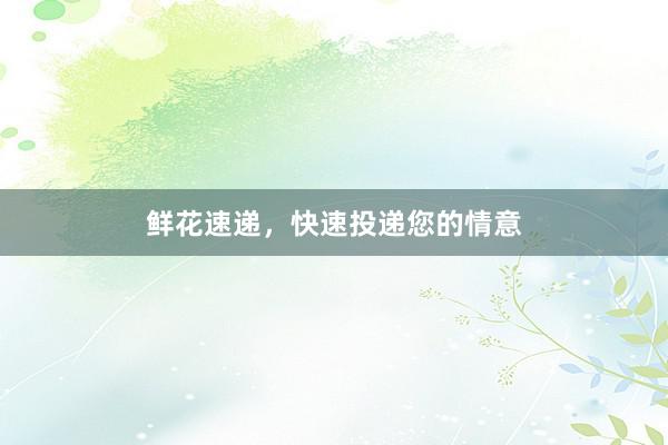 鲜花速递，快速投递您的情意