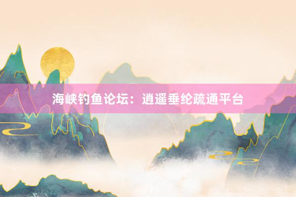 海峡钓鱼论坛：逍遥垂纶疏通平台