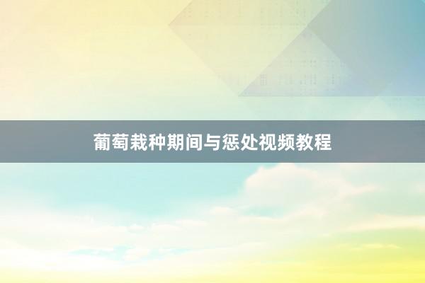 葡萄栽种期间与惩处视频教程