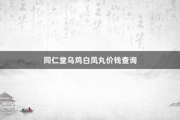 同仁堂乌鸡白凤丸价钱查询