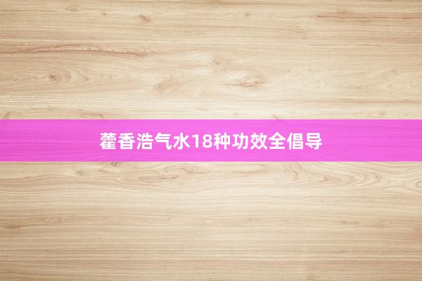 藿香浩气水18种功效全倡导