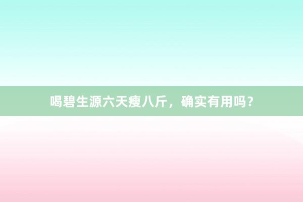 喝碧生源六天瘦八斤，确实有用吗？
