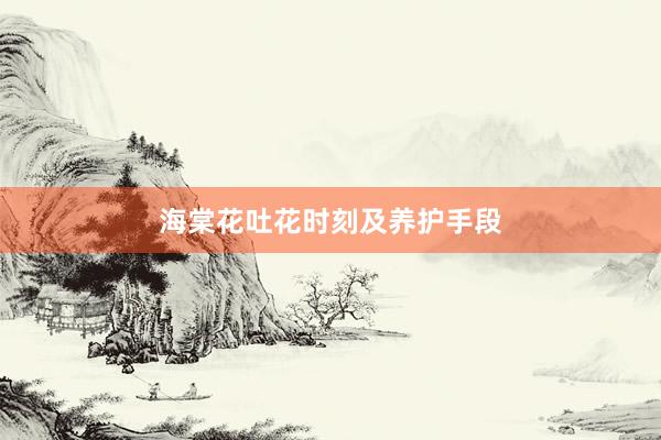 海棠花吐花时刻及养护手段